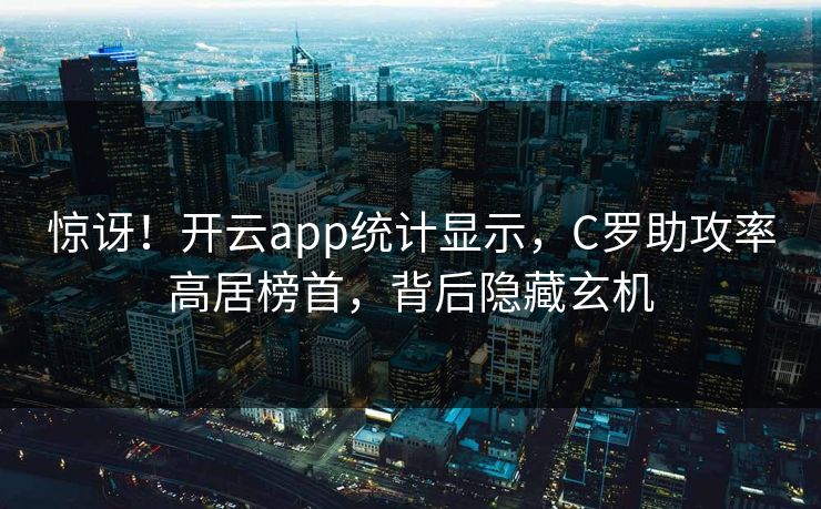 惊讶！开云app统计显示，C罗助攻率高居榜首，背后隐藏玄机