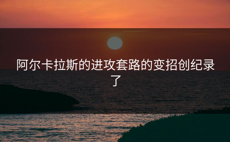 阿尔卡拉斯的进攻套路的变招创纪录了