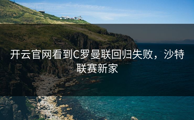 开云官网看到C罗曼联回归失败，沙特联赛新家
