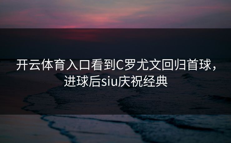 开云体育入口看到C罗尤文回归首球，进球后siu庆祝经典